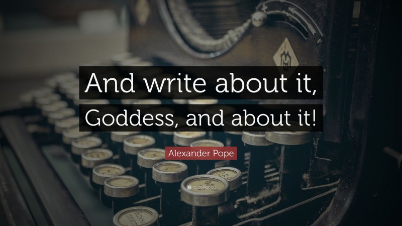 Alexander Pope Quote: “And write about it, Goddess, and about it!”