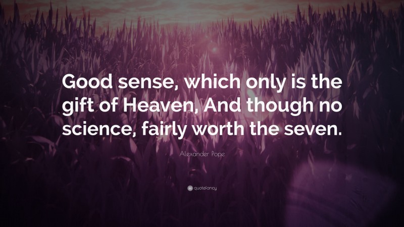 Alexander Pope Quote: “Good sense, which only is the gift of Heaven, And though no science, fairly worth the seven.”