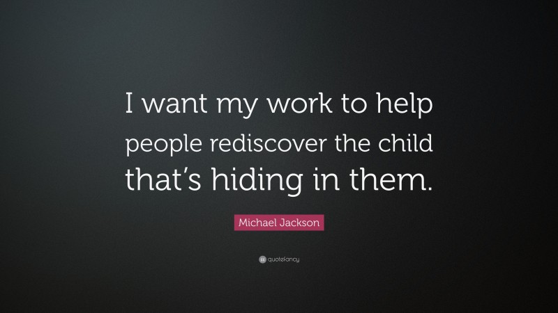 Michael Jackson Quote: “I want my work to help people rediscover the child that’s hiding in them.”