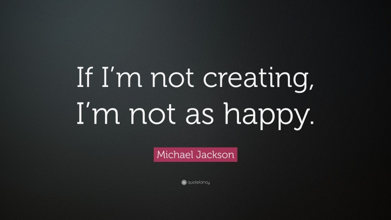 Michael Jackson Quote: “If I’m not creating, I’m not as happy.”