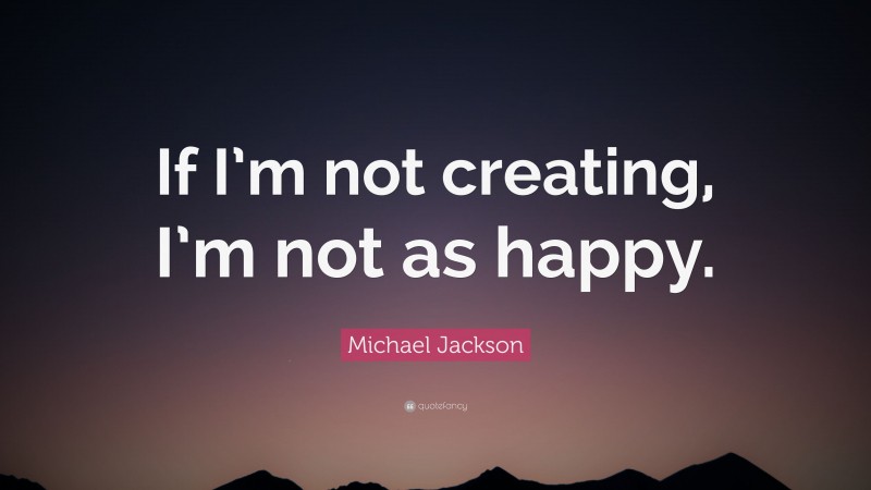 Michael Jackson Quote: “If I’m not creating, I’m not as happy.”
