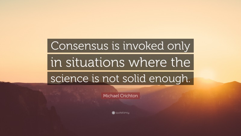 Michael Crichton Quote: “Consensus is invoked only in situations where the science is not solid enough.”