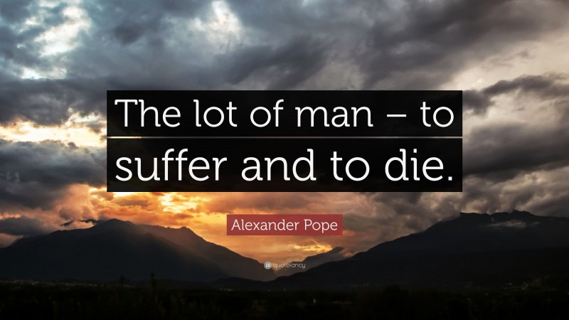 Alexander Pope Quote: “The lot of man – to suffer and to die.”