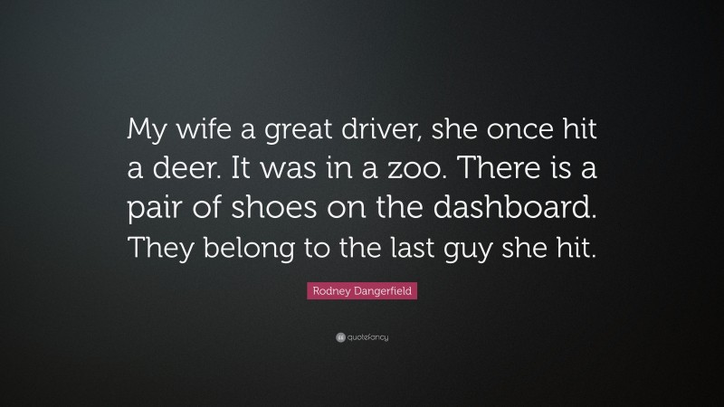 Rodney Dangerfield Quote: “My wife a great driver, she once hit a deer. It was in a zoo. There is a pair of shoes on the dashboard. They belong to the last guy she hit.”