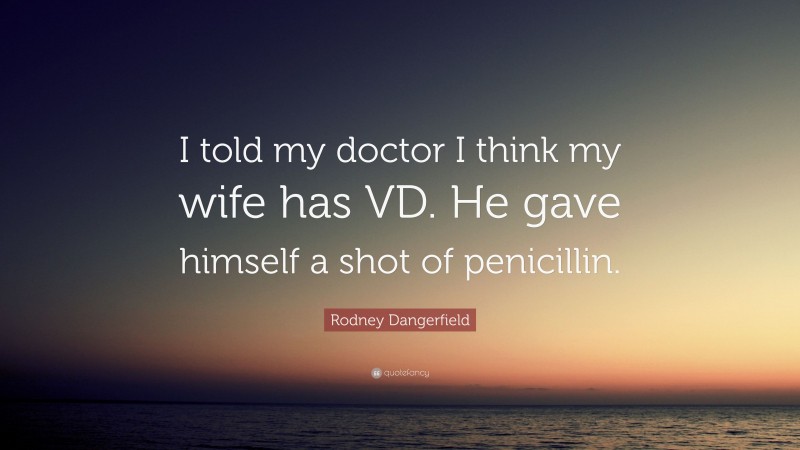 Rodney Dangerfield Quote: “I told my doctor I think my wife has VD. He gave himself a shot of penicillin.”
