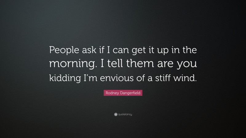 Rodney Dangerfield Quote: “People ask if I can get it up in the morning. I tell them are you kidding I’m envious of a stiff wind.”