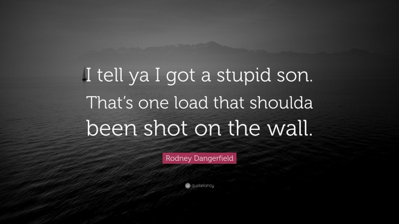 Rodney Dangerfield Quote: “I tell ya I got a stupid son. That’s one load that shoulda been shot on the wall.”