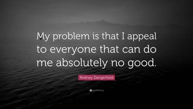 Rodney Dangerfield Quote: “My problem is that I appeal to everyone that can do me absolutely no good.”