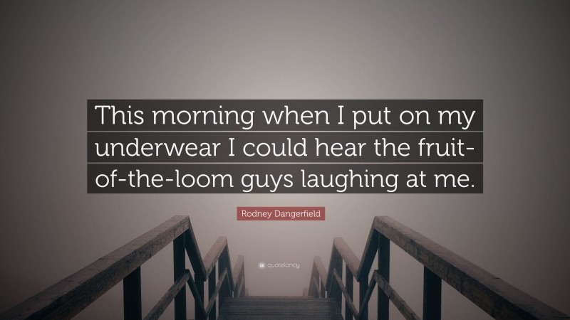 Rodney Dangerfield Quote: “This morning when I put on my underwear I could hear the fruit-of-the-loom guys laughing at me.”