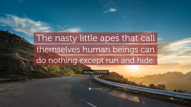 Michael Crichton Quote: “The nasty little apes that call themselves human beings can do nothing except run and hide.”