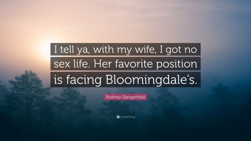 Rodney Dangerfield Quote: “I tell ya, with my wife, I got no sex life. Her favorite position is facing Bloomingdale’s.”