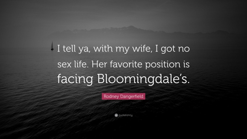 Rodney Dangerfield Quote: “I tell ya, with my wife, I got no sex life. Her favorite position is facing Bloomingdale’s.”