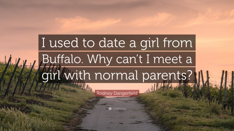 Rodney Dangerfield Quote: “I used to date a girl from Buffalo. Why can’t I meet a girl with normal parents?”