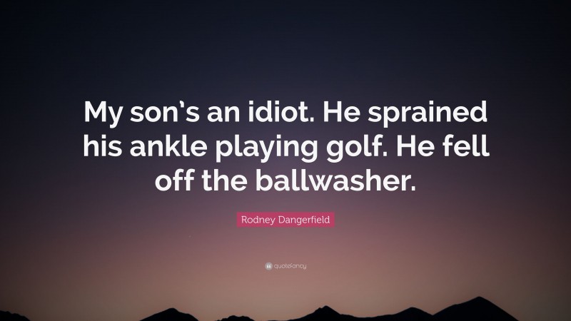 Rodney Dangerfield Quote: “My son’s an idiot. He sprained his ankle playing golf. He fell off the ballwasher.”