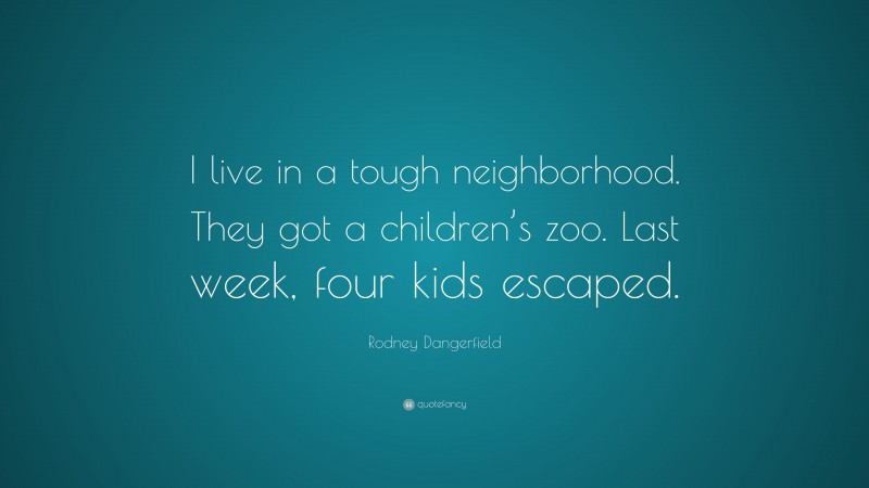 Rodney Dangerfield Quote: “I live in a tough neighborhood. They got a children’s zoo. Last week, four kids escaped.”