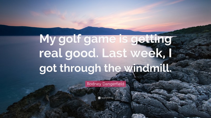 Rodney Dangerfield Quote: “My golf game is getting real good. Last week, I got through the windmill.”