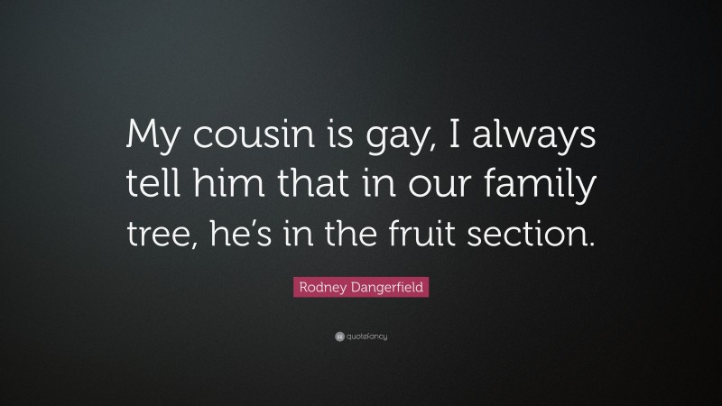 Rodney Dangerfield Quote: “My cousin is gay, I always tell him that in our family tree, he’s in the fruit section.”
