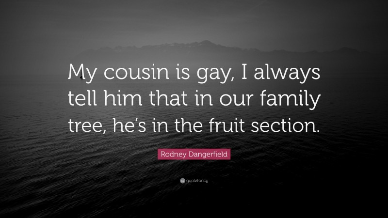 Rodney Dangerfield Quote: “My cousin is gay, I always tell him that in our family tree, he’s in the fruit section.”