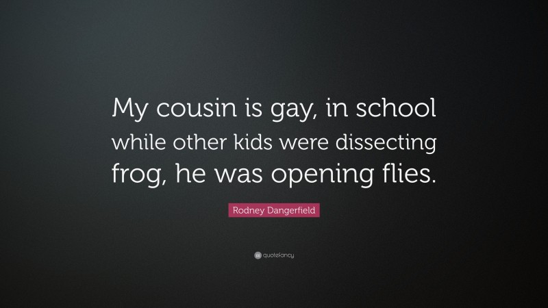 Rodney Dangerfield Quote: “My cousin is gay, in school while other kids were dissecting frog, he was opening flies.”