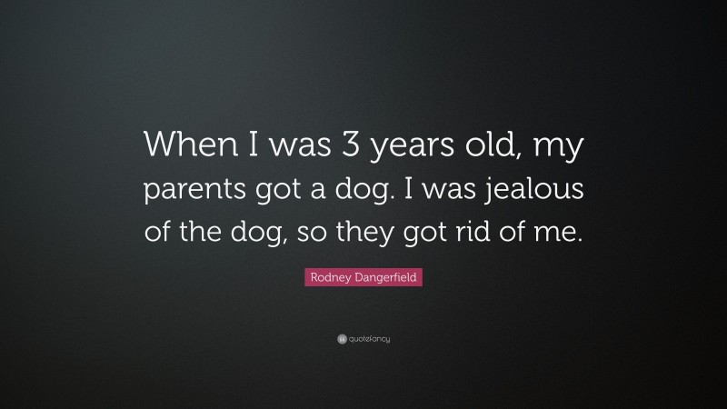 Rodney Dangerfield Quote: “When I was 3 years old, my parents got a dog. I was jealous of the dog, so they got rid of me.”