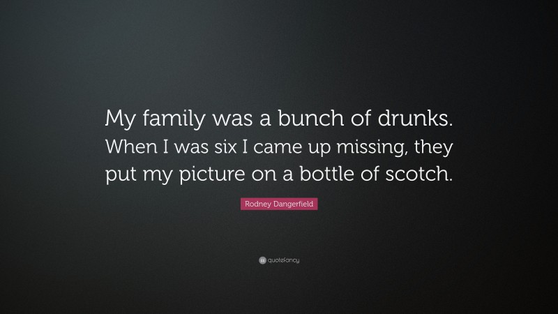 Rodney Dangerfield Quote: “My family was a bunch of drunks. When I was six I came up missing, they put my picture on a bottle of scotch.”