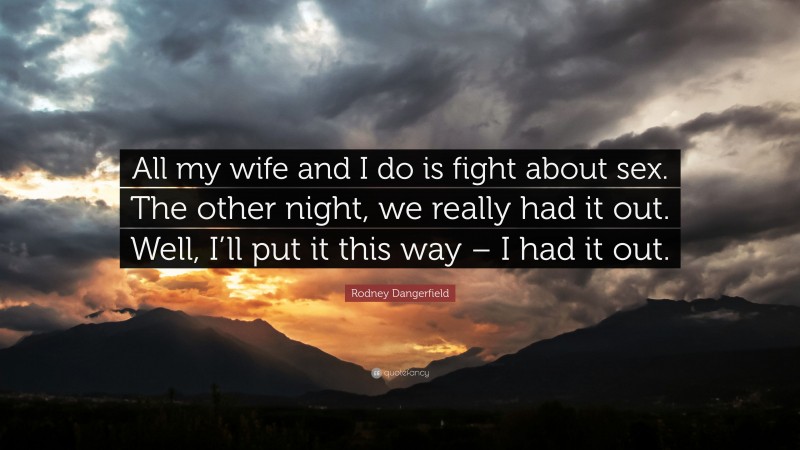 Rodney Dangerfield Quote: “All my wife and I do is fight about sex. The other night, we really had it out. Well, I’ll put it this way – I had it out.”