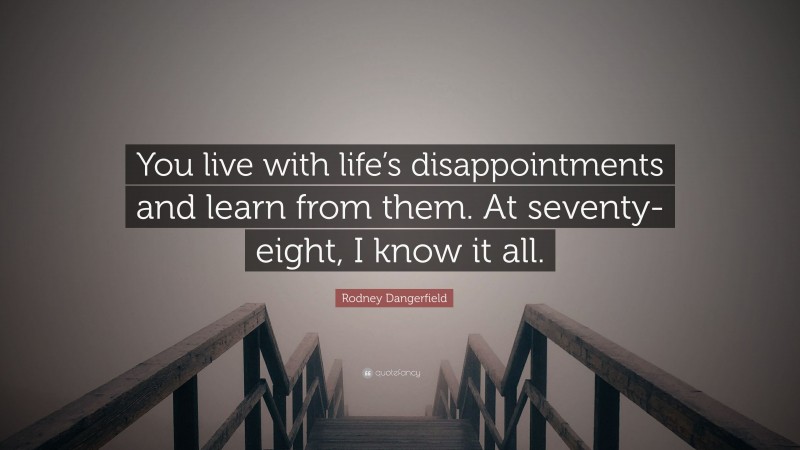 Rodney Dangerfield Quote: “You live with life’s disappointments and learn from them. At seventy-eight, I know it all.”