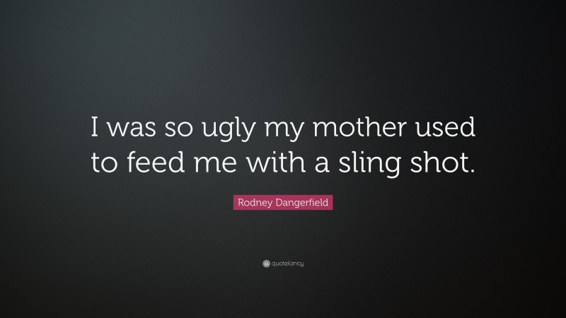 Rodney Dangerfield Quote: “I was so ugly my mother used to feed me with a sling shot.”