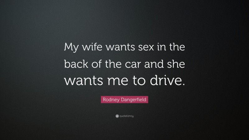 Rodney Dangerfield Quote: “My wife wants sex in the back of the car and she wants me to drive.”