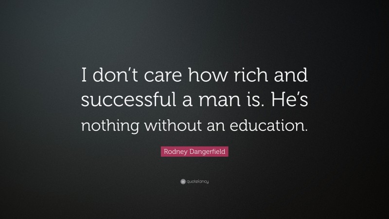 Rodney Dangerfield Quote: “I don’t care how rich and successful a man is. He’s nothing without an education.”