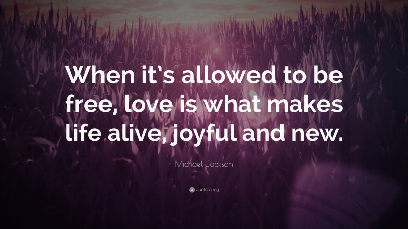 Michael Jackson Quote: “When it’s allowed to be free, love is what makes life alive, joyful and new.”