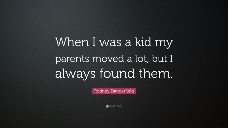 Rodney Dangerfield Quote: “When I was a kid my parents moved a lot, but I always found them.”