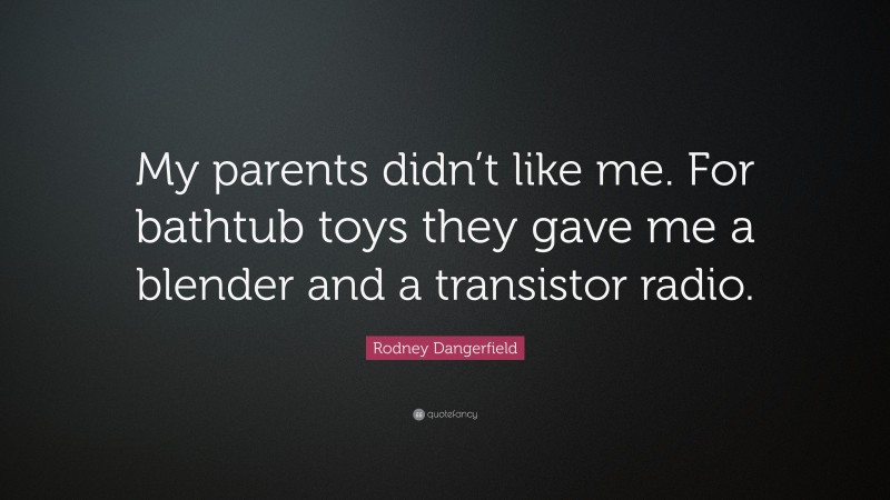 Rodney Dangerfield Quote: “My parents didn’t like me. For bathtub toys they gave me a blender and a transistor radio.”