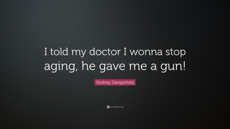 Rodney Dangerfield Quote: “I told my doctor I wonna stop aging, he gave me a gun!”