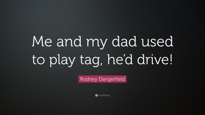 Rodney Dangerfield Quote: “Me and my dad used to play tag, he’d drive!”