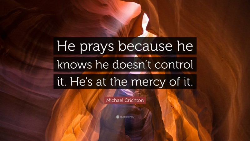 Michael Crichton Quote: “He prays because he knows he doesn’t control it. He’s at the mercy of it.”