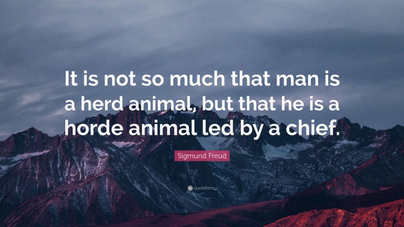 Sigmund Freud Quote: “It is not so much that man is a herd animal, but that he is a horde animal led by a chief.”