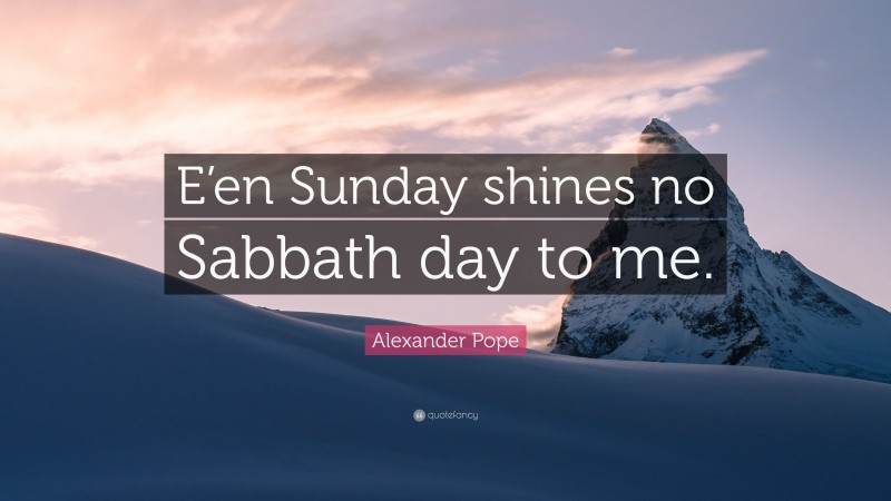 Alexander Pope Quote: “E’en Sunday shines no Sabbath day to me.”