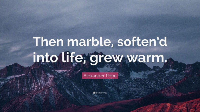 Alexander Pope Quote: “Then marble, soften’d into life, grew warm.”