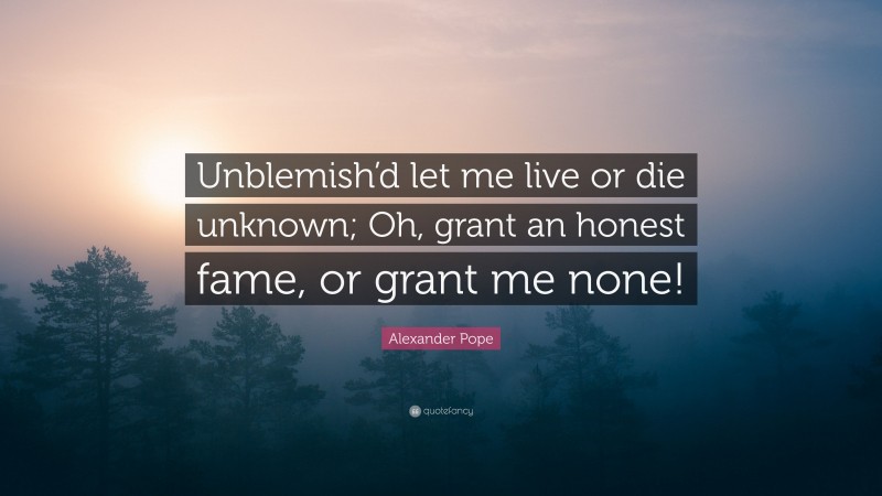 Alexander Pope Quote: “Unblemish’d let me live or die unknown; Oh, grant an honest fame, or grant me none!”