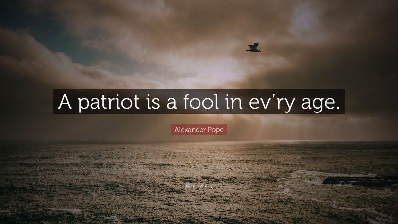 Alexander Pope Quote: “A patriot is a fool in ev’ry age.”