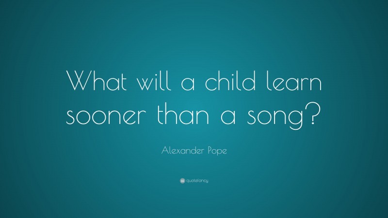 Alexander Pope Quote: “What will a child learn sooner than a song?”