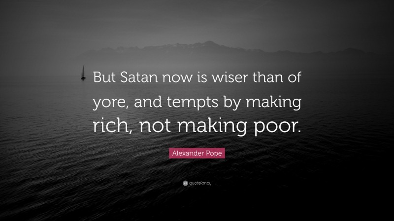 Alexander Pope Quote: “But Satan now is wiser than of yore, and tempts by making rich, not making poor.”