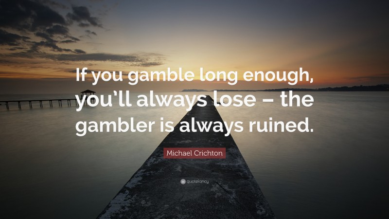 Michael Crichton Quote: “If you gamble long enough, you’ll always lose – the gambler is always ruined.”