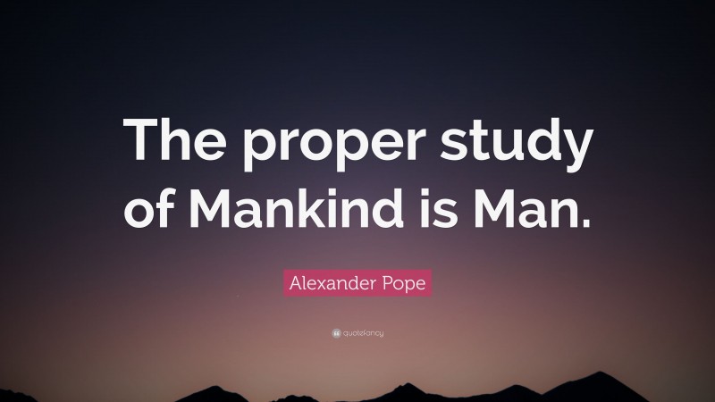 Alexander Pope Quote: “The proper study of Mankind is Man.”