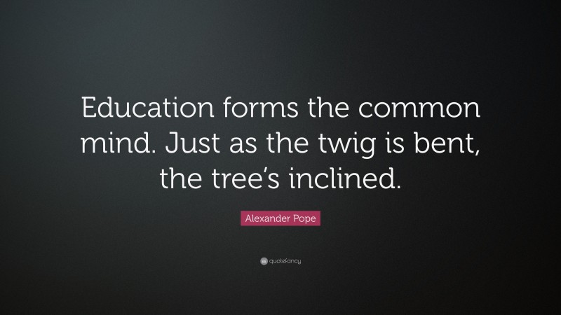 Alexander Pope Quote: “Education forms the common mind. Just as the twig is bent, the tree’s inclined.”