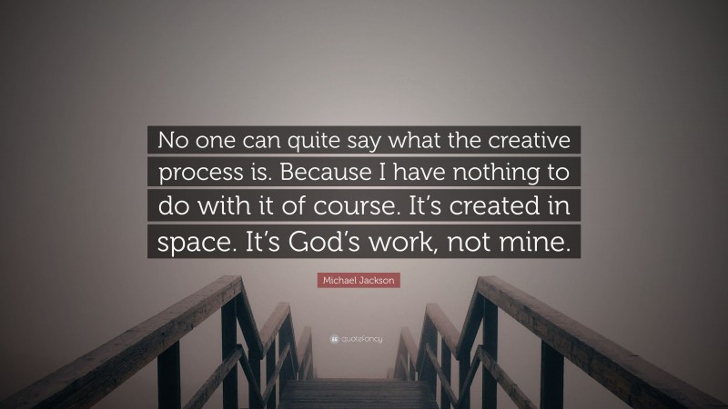 Michael Jackson Quote: “No one can quite say what the creative process is. Because I have nothing to do with it of course. It’s created in space. It’s God’s work, not mine.”