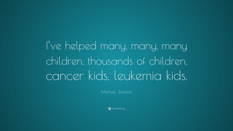 Michael Jackson Quote: “I’ve helped many, many, many children, thousands of children, cancer kids, leukemia kids.”