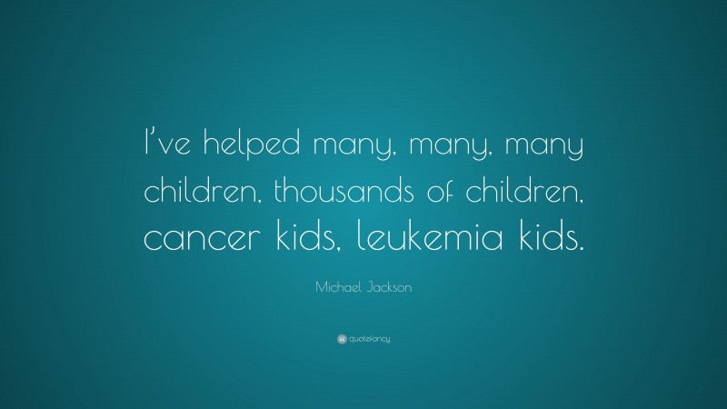 Michael Jackson Quote: “I’ve helped many, many, many children, thousands of children, cancer kids, leukemia kids.”