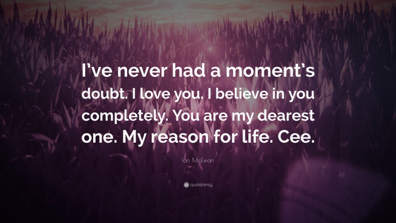 Ian McEwan Quote: “I’ve never had a moment’s doubt. I love you. I believe in you completely. You are my dearest one. My reason for life. Cee.”